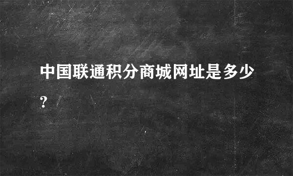 中国联通积分商城网址是多少？