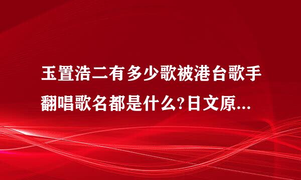 玉置浩二有多少歌被港台歌手翻唱歌名都是什么?日文原歌名又是什么呢？