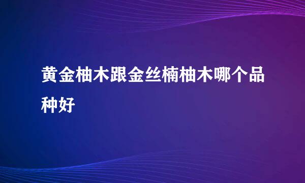 黄金柚木跟金丝楠柚木哪个品种好