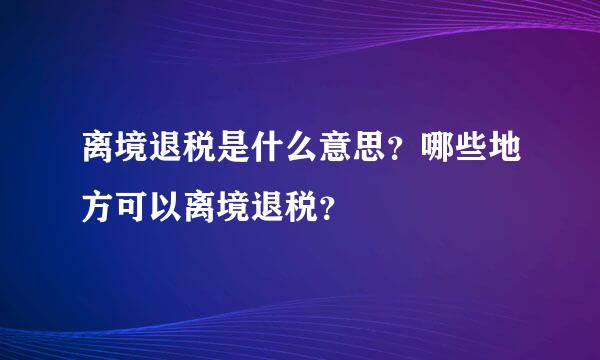 离境退税是什么意思？哪些地方可以离境退税？