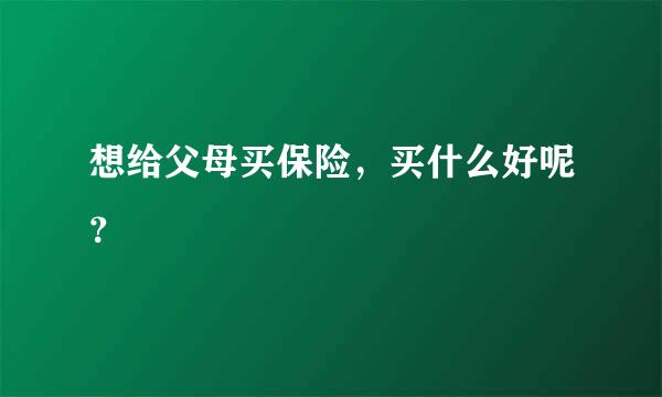 想给父母买保险，买什么好呢？