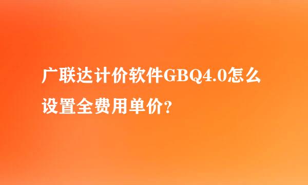 广联达计价软件GBQ4.0怎么设置全费用单价？