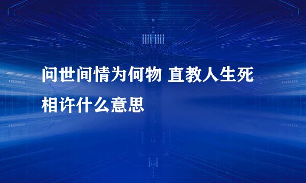 问世间情为何物 直教人生死相许什么意思