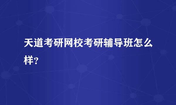 天道考研网校考研辅导班怎么样？