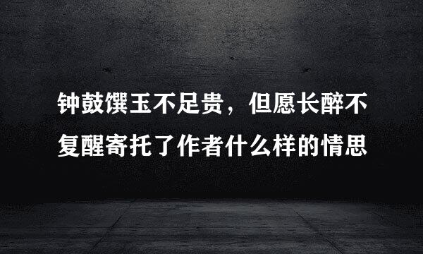 钟鼓馔玉不足贵，但愿长醉不复醒寄托了作者什么样的情思