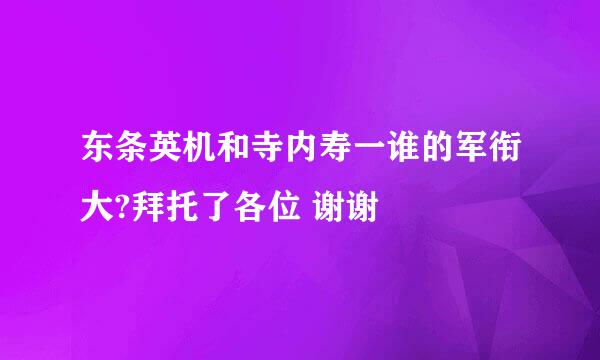 东条英机和寺内寿一谁的军衔大?拜托了各位 谢谢