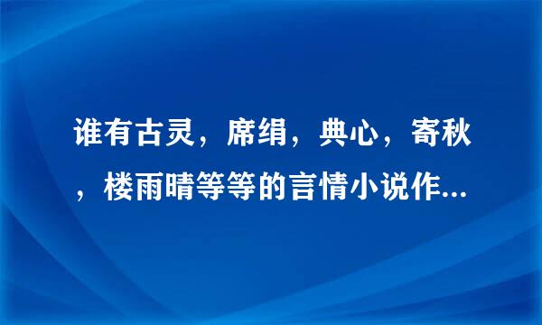 谁有古灵，席绢，典心，寄秋，楼雨晴等等的言情小说作品集，要打包好了的，越多越好, 我要全部