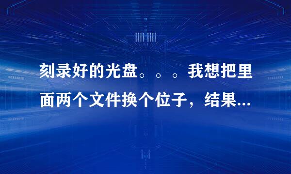 刻录好的光盘。。。我想把里面两个文件换个位子，结果一拉就变成【准备好写入到光盘中的文件】