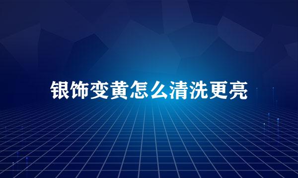 银饰变黄怎么清洗更亮