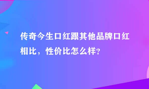 传奇今生口红跟其他品牌口红相比，性价比怎么样？