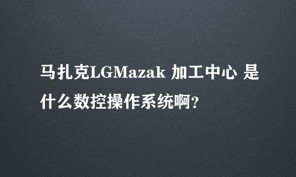 马扎克LGMazak 加工中心 是什么数控操作系统啊？