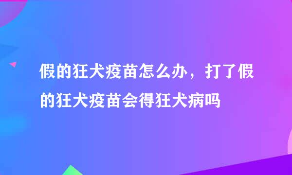 假的狂犬疫苗怎么办，打了假的狂犬疫苗会得狂犬病吗