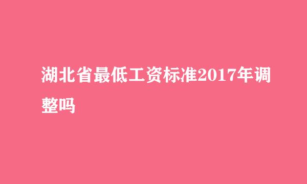 湖北省最低工资标准2017年调整吗