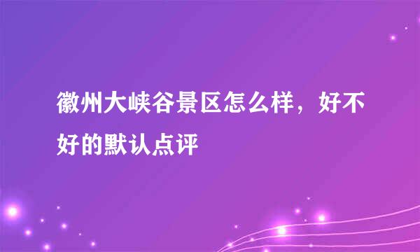 徽州大峡谷景区怎么样，好不好的默认点评