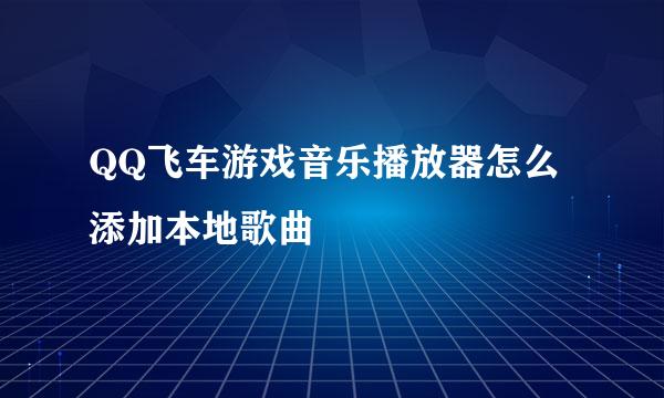 QQ飞车游戏音乐播放器怎么添加本地歌曲