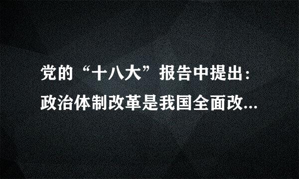 党的“十八大”报告中提出：政治体制改革是我国全面改革的重要组成部分，要更加注重健全民主制度、丰富民