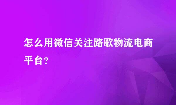 怎么用微信关注路歌物流电商平台？