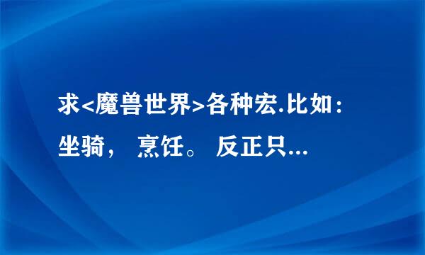 求<魔兽世界>各种宏.比如：坐骑， 烹饪。 反正只要不是技能宏就行！ 谢谢