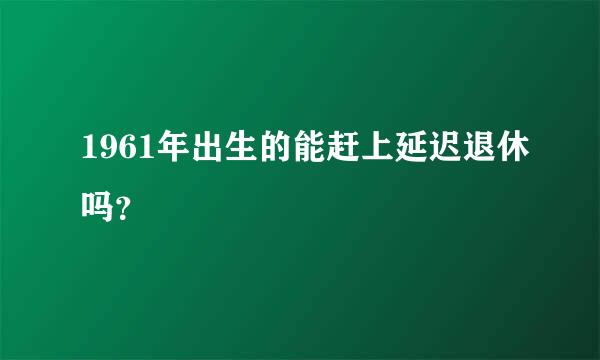 1961年出生的能赶上延迟退休吗？