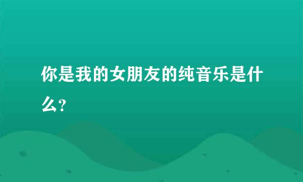 你是我的女朋友的纯音乐是什么？