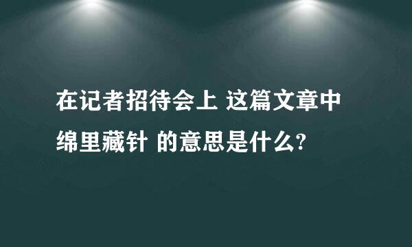 在记者招待会上 这篇文章中 绵里藏针 的意思是什么?