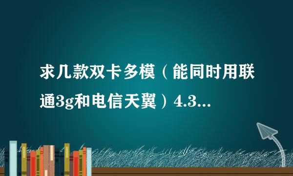 求几款双卡多模（能同时用联通3g和电信天翼）4.3以上屏幕双核以上处理器的手机