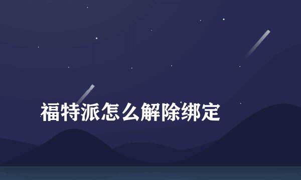 
福特派怎么解除绑定
