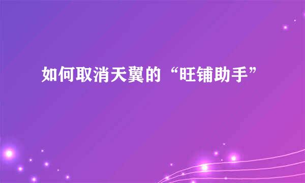 如何取消天翼的“旺铺助手”