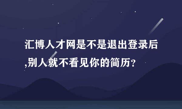 汇博人才网是不是退出登录后,别人就不看见你的简历？