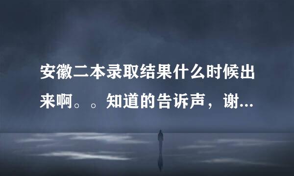 安徽二本录取结果什么时候出来啊。。知道的告诉声，谢谢。。。