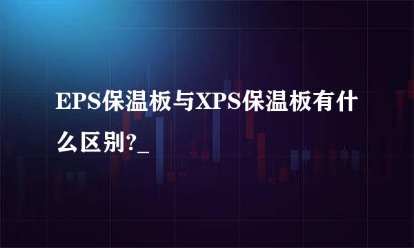 EPS保温板与XPS保温板有什么区别?_