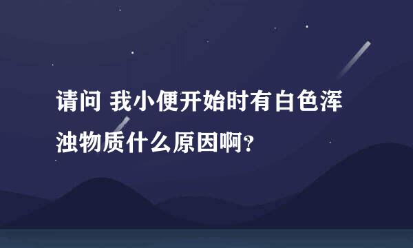 请问 我小便开始时有白色浑浊物质什么原因啊？