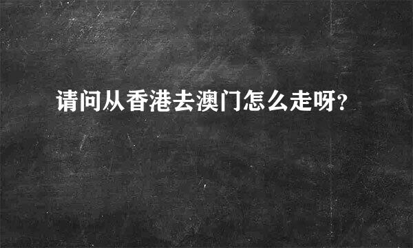 请问从香港去澳门怎么走呀？