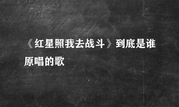 《红星照我去战斗》到底是谁原唱的歌