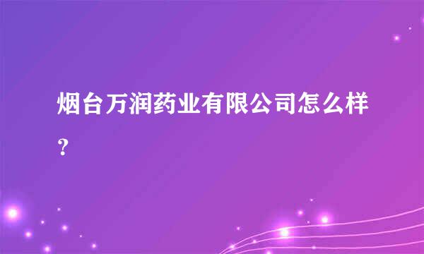 烟台万润药业有限公司怎么样？