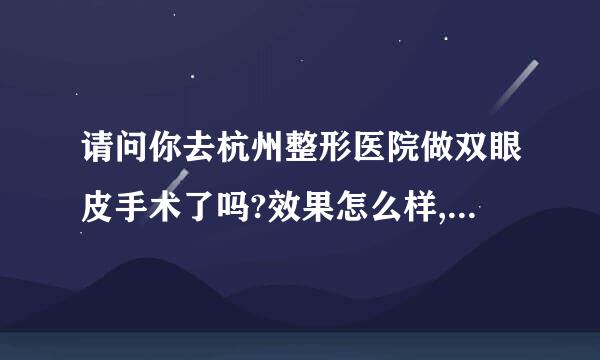 请问你去杭州整形医院做双眼皮手术了吗?效果怎么样,是哪位医生做的,可以告诉我吗?急