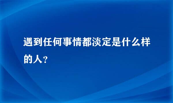 遇到任何事情都淡定是什么样的人？