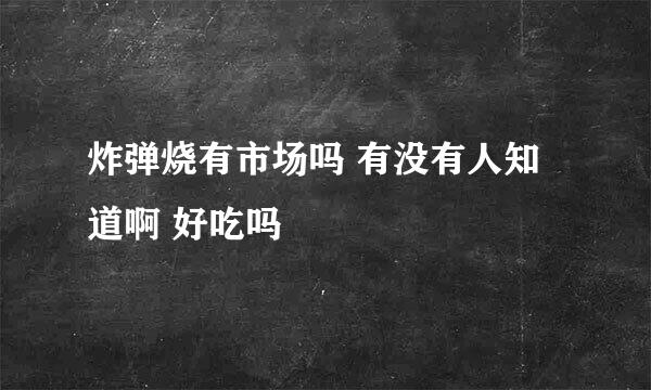 炸弹烧有市场吗 有没有人知道啊 好吃吗