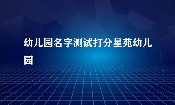 幼儿园名字测试打分星苑幼儿园