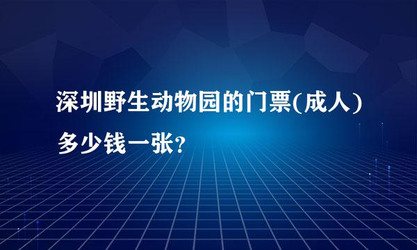 深圳野生动物园的门票(成人)多少钱一张？