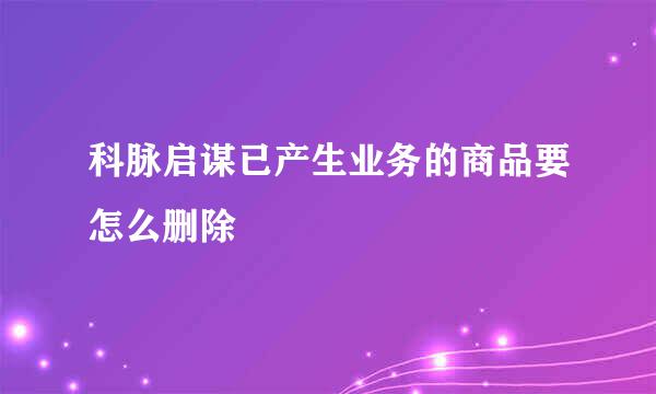 科脉启谋已产生业务的商品要怎么删除