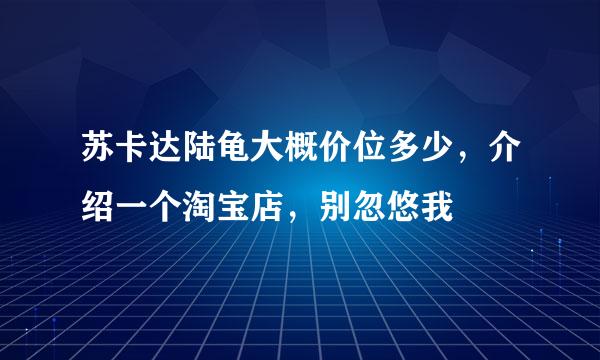 苏卡达陆龟大概价位多少，介绍一个淘宝店，别忽悠我