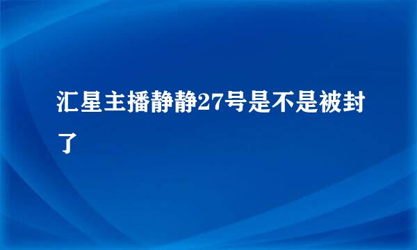 汇星主播静静27号是不是被封了