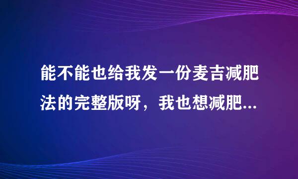 能不能也给我发一份麦吉减肥法的完整版呀，我也想减肥呢，谢谢你啦！ 1055832249