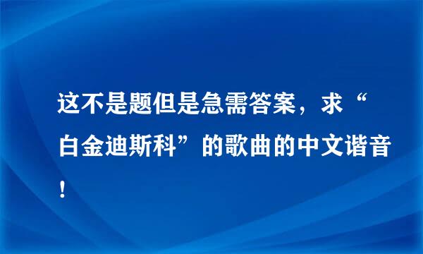 这不是题但是急需答案，求“白金迪斯科”的歌曲的中文谐音！