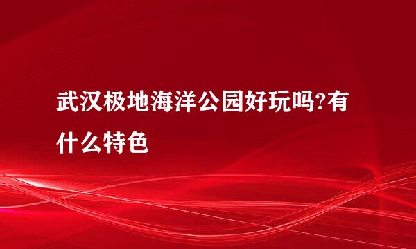 武汉极地海洋公园好玩吗?有什么特色