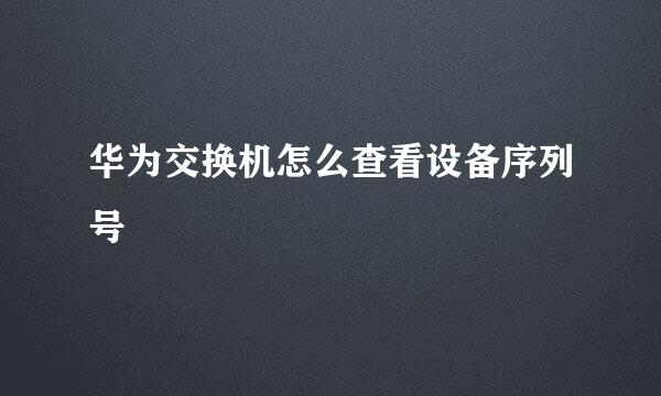 华为交换机怎么查看设备序列号