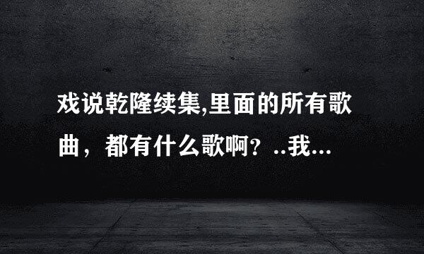 戏说乾隆续集,里面的所有歌曲，都有什么歌啊？..我特喜欢里面的歌？？谁知到那？