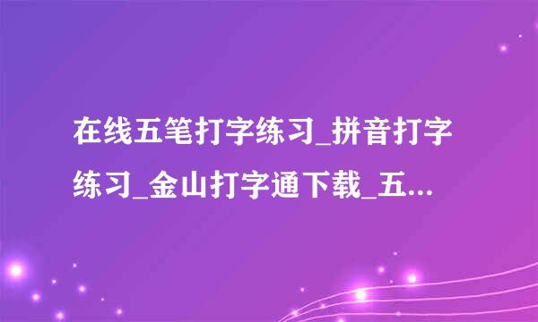 在线五笔打字练习_拼音打字练习_金山打字通下载_五笔输入法下载 怎么下载