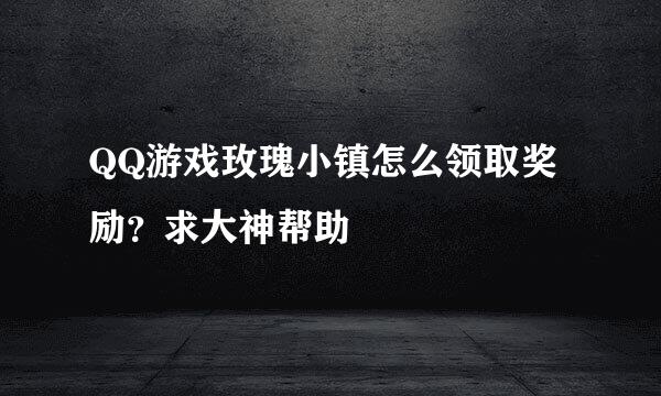 QQ游戏玫瑰小镇怎么领取奖励？求大神帮助